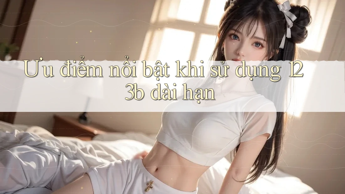 Ưu điểm nổi bật khi sử dụng 123b dài hạn Ưu điểm nổi bật khi sử dụng 123b dài hạn