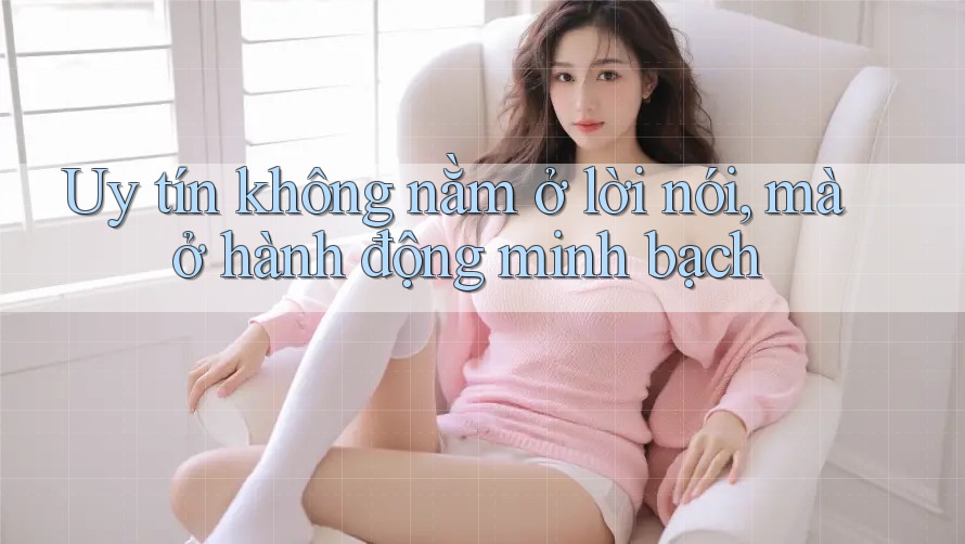 Uy tín không nằm ở lời nói, mà ở hành động minh bạch Uy tín không nằm ở lời nói, mà ở hành động minh bạch