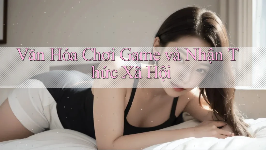 Văn Hóa Chơi Game và Nhận Thức Xã Hội Văn Hóa Chơi Game và Nhận Thức Xã Hội