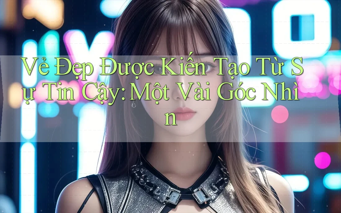 Vẻ Đẹp Được Kiến Tạo Từ Sự Tin Cậy: Một Vài Góc Nhìn