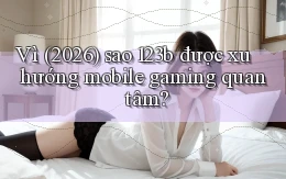 Vì (2026) sao 123b được xu hướng mobile gaming quan tâm
