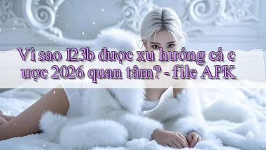 Vì sao 123b được xu hướng cá cược 2026 quan tâm   file APK