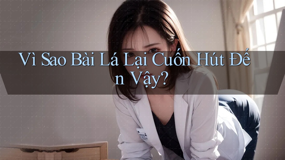 Vì Sao Bài Lá Lại Cuốn Hút Đến Vậy? Vì Sao Bài Lá Lại Cuốn Hút Đến Vậy?