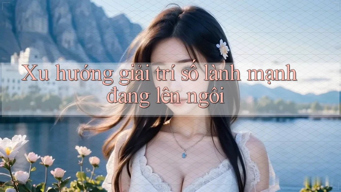 Xu hướng giải trí số lành mạnh đang lên ngôi