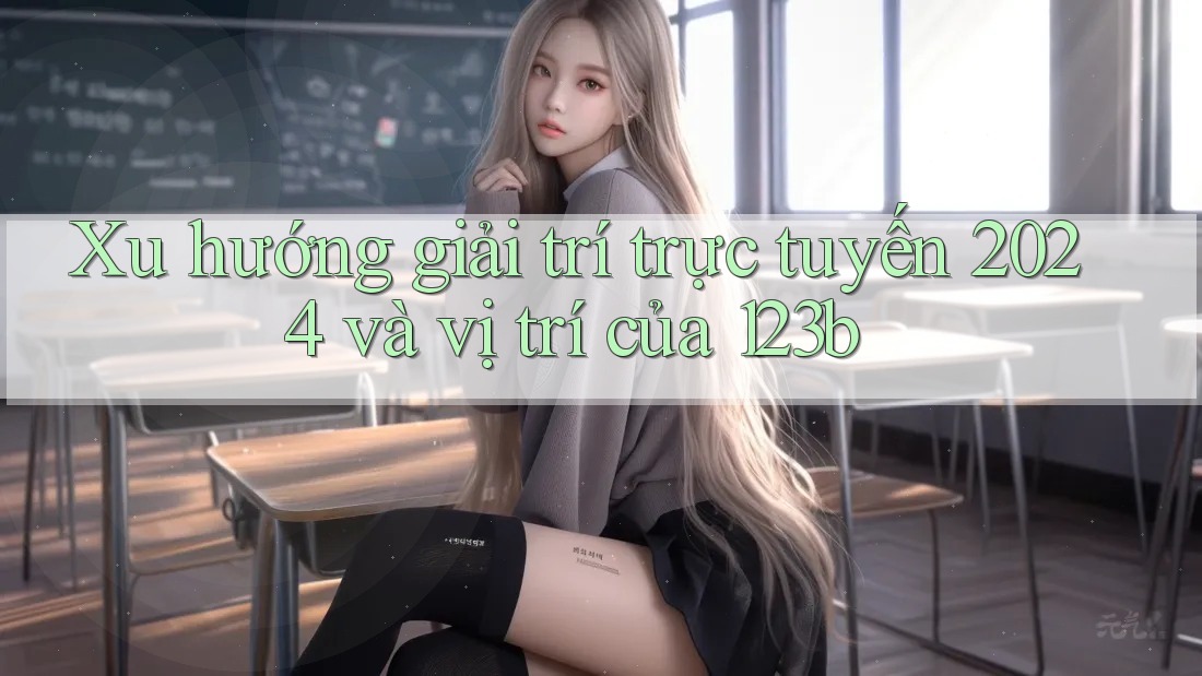 Xu hướng giải trí trực tuyến 2024 và vị trí của 123b Xu hướng giải trí trực tuyến 2024 và vị trí của 123b