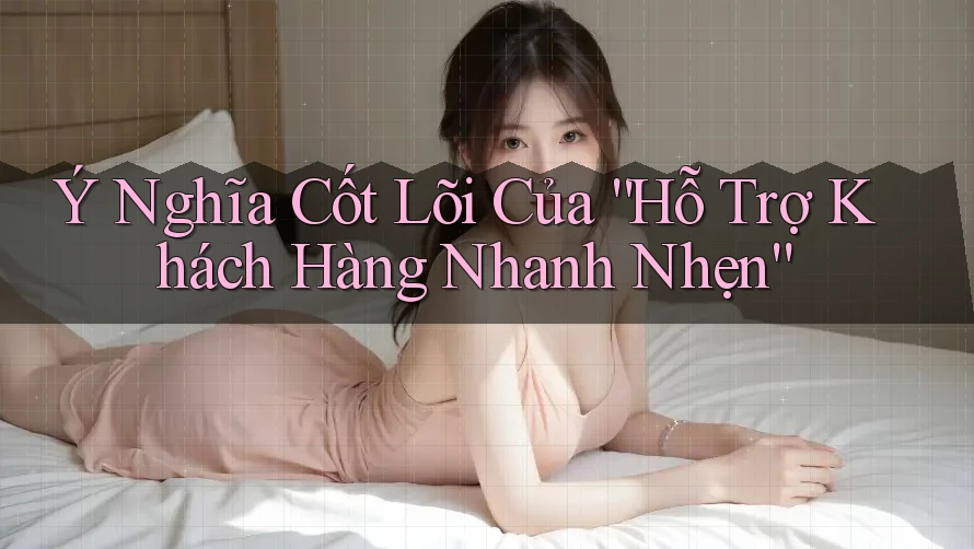 Ý Nghĩa Cốt Lõi Của “Hỗ Trợ Khách Hàng Nhanh Nhẹn” Ý Nghĩa Cốt Lõi Của “Hỗ Trợ Khách Hàng Nhanh Nhẹn”