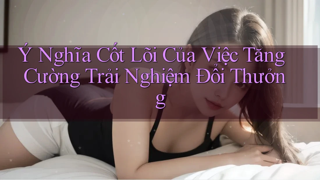 Ý Nghĩa Cốt Lõi Của Việc Tăng Cường Trải Nghiệm Đổi Thưởng Ý Nghĩa Cốt Lõi Của Việc Tăng Cường Trải Nghiệm Đổi Thưởng