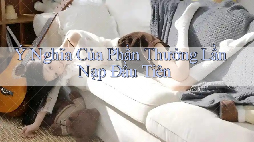 Ý Nghĩa Của Phần Thưởng Lần Nạp Đầu Tiên Ý Nghĩa Của Phần Thưởng Lần Nạp Đầu Tiên